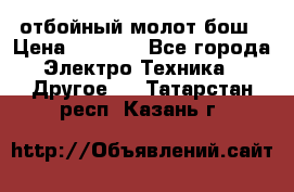 отбойный молот бош › Цена ­ 8 000 - Все города Электро-Техника » Другое   . Татарстан респ.,Казань г.